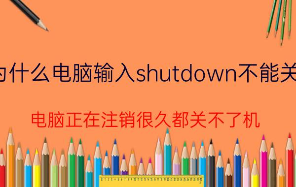 为什么电脑输入shutdown不能关机 电脑正在注销很久都关不了机？